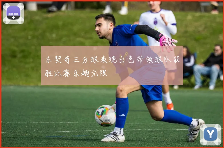 东契奇三分球表现出色带领球队获胜比赛乐趣无限