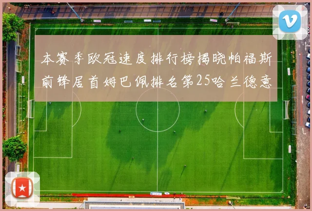 本赛季欧冠速度排行榜揭晓帕福斯前锋居首姆巴佩排名第25哈兰德意外落百名之外