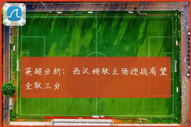 英超分析：西汉姆联主场迎战有望全取三分