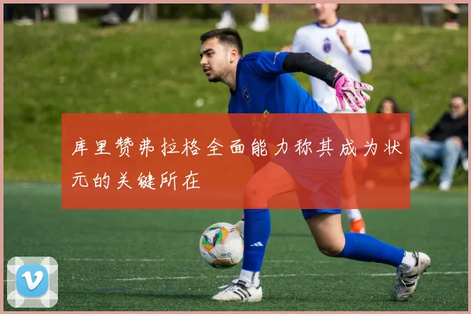 库里赞弗拉格全面能力称其成为状元的关键所在