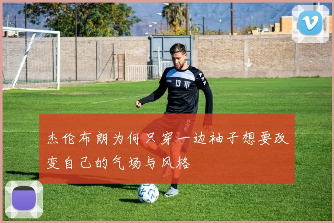 杰伦布朗为何只穿一边袖子想要改变自己的气场与风格